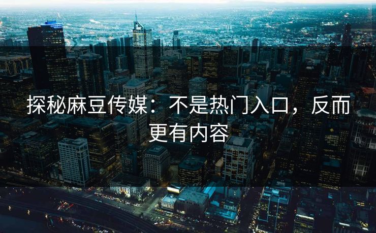 探秘麻豆传媒:不是热门入口,反而更有内容 探秘麻豆传媒:不是热门入口,反而更有内容