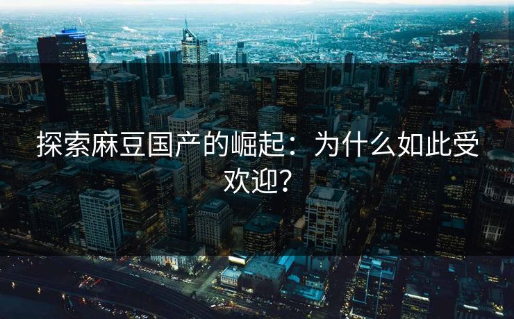 探索麻豆国产的崛起:为什么如此受欢迎? 探索麻豆国产的崛起:为什么如此受欢迎?