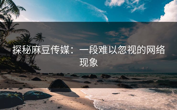 探秘麻豆传媒：一段难以忽视的网络现象