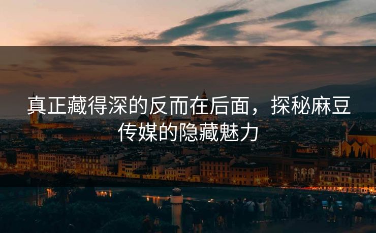 真正藏得深的反而在后面,探秘麻豆传媒的隐藏魅力 真正藏得深的反而在后面,探秘麻豆传媒的隐藏魅力