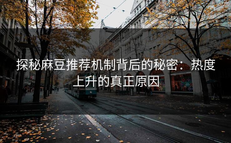 探秘麻豆推荐机制背后的秘密:热度上升的真正原因 探秘麻豆推荐机制背后的秘密:热度上升的真正原因