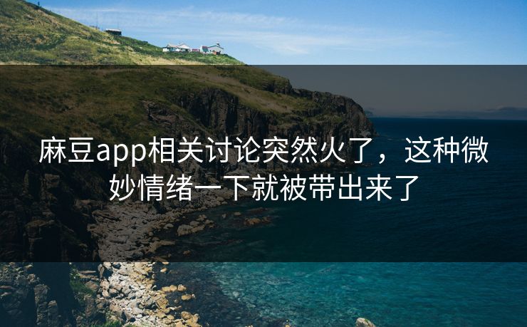 麻豆app相关讨论突然火了，这种微妙情绪一下就被带出来了