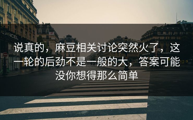 说真的,麻豆相关讨论突然火了,这一轮的后劲不是一般的大,答案可能没你想得那么简单 说真的,麻豆相关讨论突然火了,这一轮的后劲不是一般的大,答案可能没你想得那么简单
