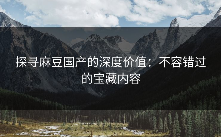 探寻麻豆国产的深度价值:不容错过的宝藏内容 探寻麻豆国产的深度价值:不容错过的宝藏内容