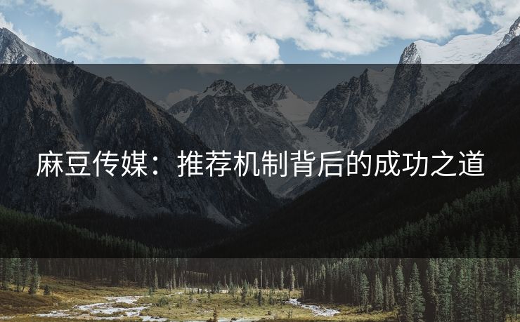 麻豆传媒:推荐机制背后的成功之道 麻豆传媒:推荐机制背后的成功之道