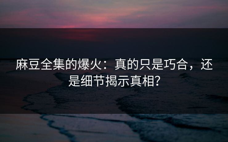 麻豆全集的爆火:真的只是巧合,还是细节揭示真相? 麻豆全集的爆火:真的只是巧合,还是细节揭示真相?