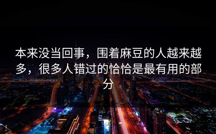 本来没当回事,围着麻豆的人越来越多,很多人错过的恰恰是最有用的部分 本来没当回事,围着麻豆的人越来越多,很多人错过的恰恰是最有用的部分
