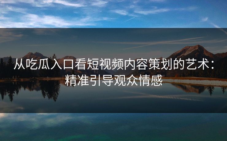 从吃瓜入口看短视频内容策划的艺术:精准引导观众情感 从吃瓜入口看短视频内容策划的艺术:精准引导观众情感