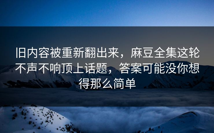 旧内容被重新翻出来,麻豆全集这轮不声不响顶上话题,答案可能没你想得那么简单 旧内容被重新翻出来,麻豆全集这轮不声不响顶上话题,答案可能没你想得那么简单