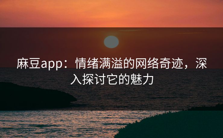 麻豆app:情绪满溢的网络奇迹,深入探讨它的魅力 麻豆app:情绪满溢的网络奇迹,深入探讨它的魅力