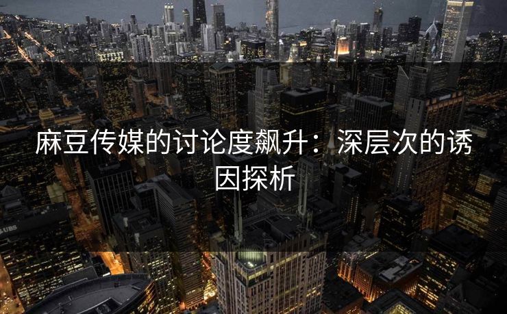 麻豆传媒的讨论度飙升:深层次的诱因探析 麻豆传媒的讨论度飙升:深层次的诱因探析