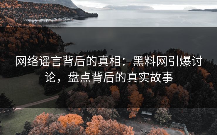 网络谣言背后的真相:黑料网引爆讨论,盘点背后的真实故事 网络谣言背后的真相:黑料网引爆讨论,盘点背后的真实故事