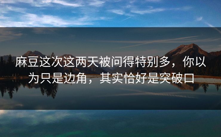 麻豆这次这两天被问得特别多,你以为只是边角,其实恰好是突破口 麻豆这次这两天被问得特别多,你以为只是边角,其实恰好是突破口