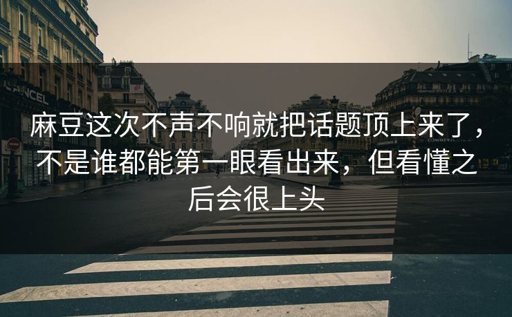 麻豆这次不声不响就把话题顶上来了,不是谁都能第一眼看出来,但看懂之后会很上头 麻豆这次不声不响就把话题顶上来了,不是谁都能第一眼看出来,但看懂之后会很上头