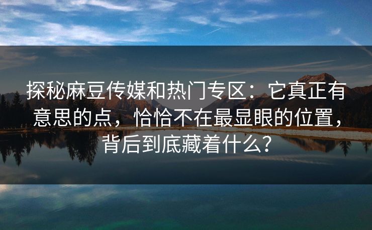 探秘麻豆传媒和热门专区:它真正有意思的点,恰恰不在最显眼的位置,背后到底藏着什么? 探秘麻豆传媒和热门专区:它真正有意思的点,恰恰不在最显眼的位置,背后到底藏着什么?