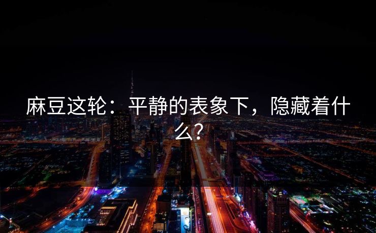 麻豆这轮:平静的表象下,隐藏着什么? 麻豆这轮:平静的表象下,隐藏着什么?