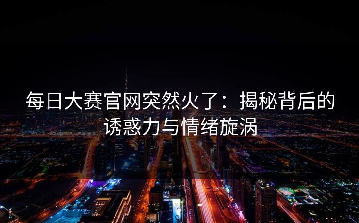 每日大赛官网突然火了:揭秘背后的诱惑力与情绪旋涡 每日大赛官网突然火了:揭秘背后的诱惑力与情绪旋涡