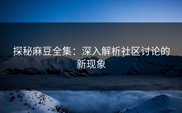 探秘麻豆全集:深入解析社区讨论的新现象 探秘麻豆全集:深入解析社区讨论的新现象