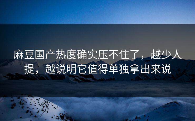 麻豆国产热度确实压不住了,越少人提,越说明它值得单独拿出来说 麻豆国产热度确实压不住了,越少人提,越说明它值得单独拿出来说