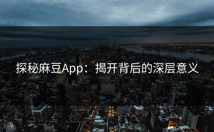 探秘麻豆App:揭开背后的深层意义