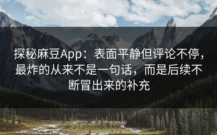 探秘麻豆App:表面平静但评论不停,最炸的从来不是一句话,而是后续不断冒出来的补充