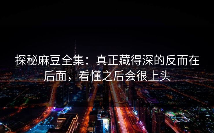 探秘麻豆全集:真正藏得深的反而在后面,看懂之后会很上头