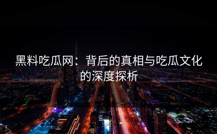 黑料吃瓜网:背后的真相与吃瓜文化的深度探析