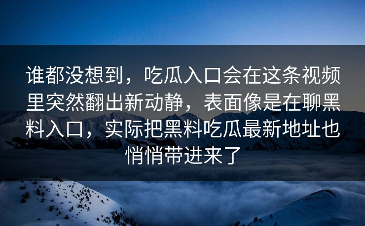 谁都没想到,吃瓜入口会在这条视频里突然翻出新动静,表面像是在聊黑料入口,实际把黑料吃瓜最新地址也悄悄带进来了 谁都没想到,吃瓜入口会在这条视频里突然翻出新动静,表面像是在聊黑料入口,实际把黑料吃瓜最新地址也悄悄带进来了