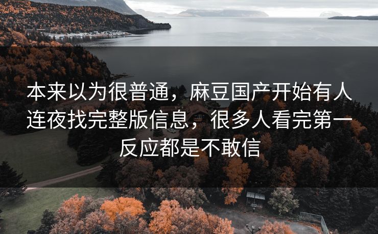 本来以为很普通，麻豆国产开始有人连夜找完整版信息，很多人看完第一反应都是不敢信